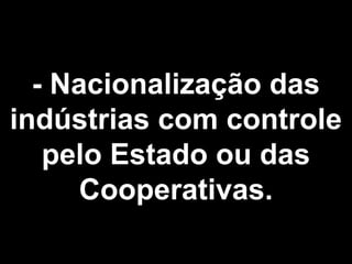 - Nacionalização das 
indústrias com controle 
pelo Estado ou das 
Cooperativas. 
 