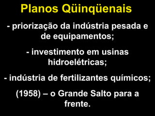 Planos Qüinqüenais 
- priorização da indústria pesada e 
de equipamentos; 
- investimento em usinas 
hidroelétricas; 
- indústria de fertilizantes químicos; 
(1958) – o Grande Salto para a 
frente. 
 
