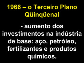 1966 – o Terceiro Plano 
Qüinqüenal 
- aumento dos 
investimentos na indústria 
de base: aço, petróleo, 
fertilizantes e produtos 
químicos. 
 