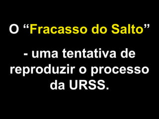 O “Fracasso do Salto” 
- uma tentativa de 
reproduzir o processo 
da URSS. 
 