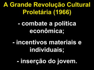 A Grande Revolução Cultural 
Proletária (1966) 
- combate a política 
econômica; 
- incentivos materiais e 
individuais; 
- inserção do jovem. 
 