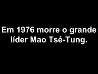 Em 1976 morre o grande 
líder Mao Tsé-Tung. 
 
