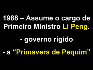 1988 – Assume o cargo de 
Primeiro Ministro Li Peng. 
- governo rígido 
- a “Primavera de Pequim” 
 