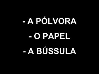 - A PÓLVORA 
- O PAPEL 
- A BÚSSULA 
 