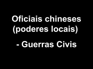 Oficiais chineses 
(poderes locais) 
- Guerras Civis 
 