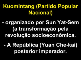 Kuomintang (Partido Popular 
Nacional) 
- organizado por Sun Yat-Sem 
(a transformação pela 
revolução socioeconômica. 
- A República (Yuan Che-kai) 
posterior imperador. 
 
