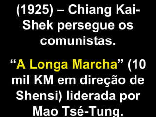 (1925) – Chiang Kai- 
Shek persegue os 
comunistas. 
“A Longa Marcha” (10 
mil KM em direção de 
Shensi) liderada por 
Mao Tsé-Tung. 
 
