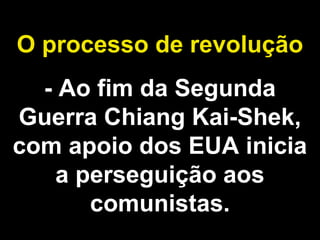 O processo de revolução 
- Ao fim da Segunda 
Guerra Chiang Kai-Shek, 
com apoio dos EUA inicia 
a perseguição aos 
comunistas. 
 