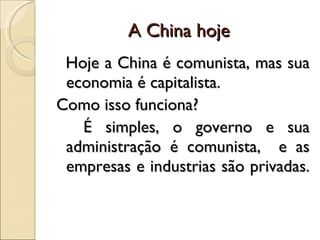 A China hoje  Hoje a China é comunista, mas sua economia é capitalista.  Como isso funciona? É simples, o governo e sua administração é comunista,  e as empresas e industrias são privadas.  