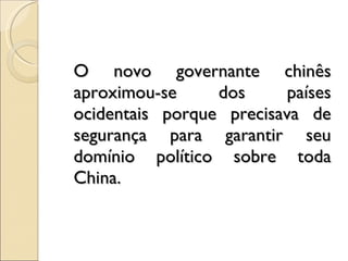 O novo governante chinês aproximou-se dos países ocidentais porque precisava de segurança para garantir seu domínio político sobre toda China. 