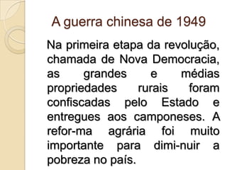 A guerra chinesa de 1949  Na primeira etapa da revolução, chamada de Nova Democracia, as grandes e médias propriedades rurais foram confiscadas pelo Estado e entregues aos camponeses. A refor­ma agrária foi muito importante para dimi­nuir a pobreza no país.