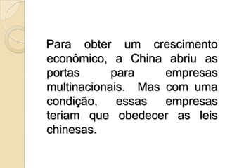   Para obter um crescimento econômico, a China abriu as portas para empresas multinacionais. Mas com uma condição, essas empresas teriam que obedecer as leis chinesas. 