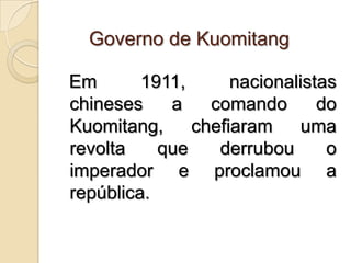 Governo de Kuomitang  Em 1911, nacionalistas chineses a comando do Kuomitang, chefiaram uma revolta que derrubou o imperador e proclamou a república.