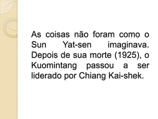 As coisas não foram como o Sun Yat-sen imaginava. Depois de sua morte (1925), o Kuomintang passou a ser liderado por ChiangKai-shek.