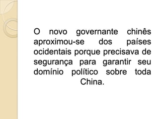 O novo governante chinês aproximou-se dos países ocidentais porque precisava de segurança para garantir seu domínio político sobre toda China.