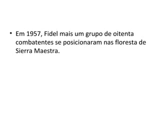• Em 1957, Fidel mais um grupo de oitenta
combatentes se posicionaram nas floresta de
Sierra Maestra.
 