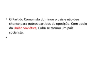 • O Partido Comunista dominou o país e não deu
chance para outros partidos de oposição. Com apoio
da União Soviética, Cuba se tornou um país
socialista.
•
 