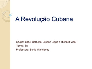 A Revolução Cubana

Grupo: Izabel Barbosa, Juliana Bispo e Richard Vidal
Turma: 3A
Professora: Sonia Wanderley

 