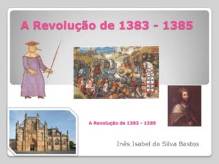 A Revolução de 1383 - 1385 A Revolução de 1383 - 1385 Inês Isabel da Silva Bastos 