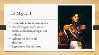 D. Miguel I
• Concorda com as condições;
• Em Portugal, convoca as
cortes à maneira antiga, por
ordens;
• Aclama-se como rei
absoluto;
• Reprime o liberalismo;
 
