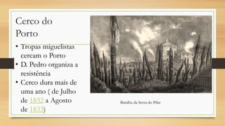 Cerco do
Porto
• Tropas miguelistas
cercam o Porto
• D. Pedro organiza a
resistência
• Cerco dura mais de
uma ano ( de Julho
de 1832 a Agosto
de 1833)
Batalha da Serra do Pilar
 