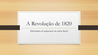 A Revolução de 1820
Dificuldades de implantação da ordem liberal
 