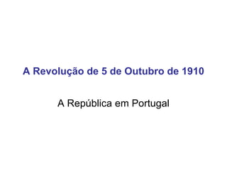 A Revolução de 5 de Outubro de 1910 A República em Portugal 