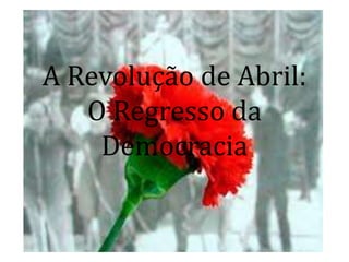 A Revolução de Abril:
O Regresso da
Democracia
 