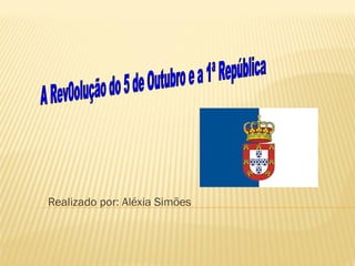 Realizado por: Aléxia Simões A Rev0olução do 5 de Outubro e a 1ª República 