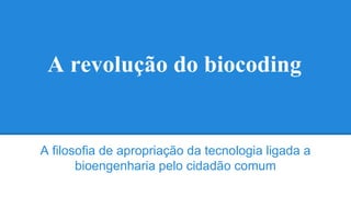 A revolução do biocoding
A filosofia de apropriação da tecnologia ligada a
bioengenharia pelo cidadão comum
 
