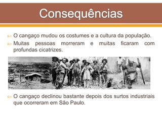  O cangaço mudou os costumes e a cultura da população.
 Muitas pessoas morreram e muitas ficaram com
profundas cicatrizes.
 O cangaço declinou bastante depois dos surtos industriais
que ocorreram em São Paulo.
 