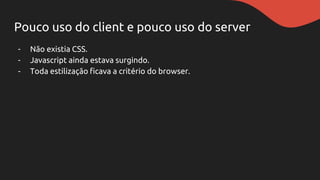Pouco uso do client e pouco uso do server
- Não existia CSS.
- Javascript ainda estava surgindo.
- Toda estilização ficava a critério do browser.
 