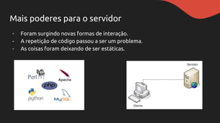 - Foram surgindo novas formas de interação.
- A repetição de código passou a ser um problema.
- As coisas foram deixando de ser estáticas.
Mais poderes para o servidor
 