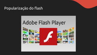 Popularização do flash
 
