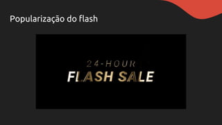 Popularização do flash
 