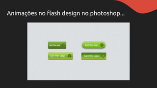 Animações no flash design no photoshop...
 
