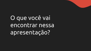 O que você vai
encontrar nessa
apresentação?
 