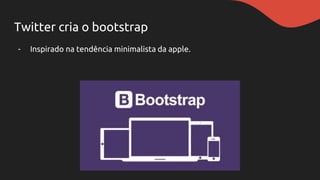 Twitter cria o bootstrap
- Inspirado na tendência minimalista da apple.
 
