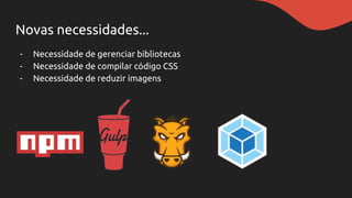 Novas necessidades...
- Necessidade de gerenciar bibliotecas
- Necessidade de compilar código CSS
- Necessidade de reduzir imagens
 