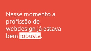 Nesse momento a
profissão de
webdesign já estava
bem robusta.
 