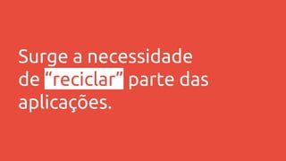 Surge a necessidade
de “reciclar” parte das
aplicações.
 