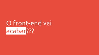 O front-end vai
acabar???
 