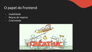 O papel do frontend
- Usabilidade
- Regras de negócio
- Criatividade
 