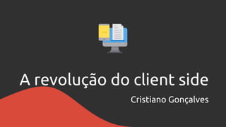 A revolução do client side
Cristiano Gonçalves
 