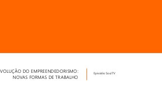 EVOLUÇÃO DO EMPREENDEDORISMO:
NOVAS FORMAS DE TRABALHO
Episódio SoulTV
 