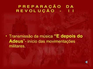 PREPARAÇÃO DA REVOLUÇÃO - II Transmissão da música  “E depois do Adeus ”-  início das movimentações militares. 