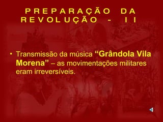 PREPARAÇÃO DA REVOLUÇÃO - II Transmissão da música  “Grândola Vila Morena”  – as movimentações militares eram irreversíveis. 