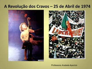 A Revolução dos Cravos – 25 de Abril de 1974
Professora Anabela Aparício
 