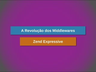A Revolução dos Middlewares
Zend Expressive
 