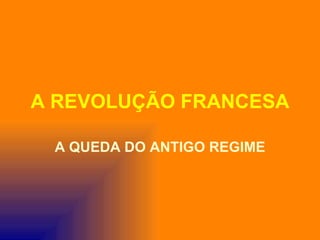 A REVOLUÇÃO FRANCESA

 A QUEDA DO ANTIGO REGIME
 